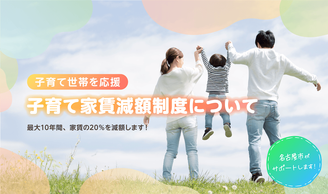 子育て世帯を応援 子育て家賃減額制度について 最大10年間、家賃を20%減額します！ 名古屋市がサポートします！